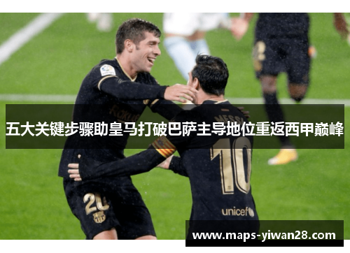 五大关键步骤助皇马打破巴萨主导地位重返西甲巅峰