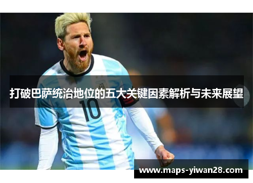 打破巴萨统治地位的五大关键因素解析与未来展望