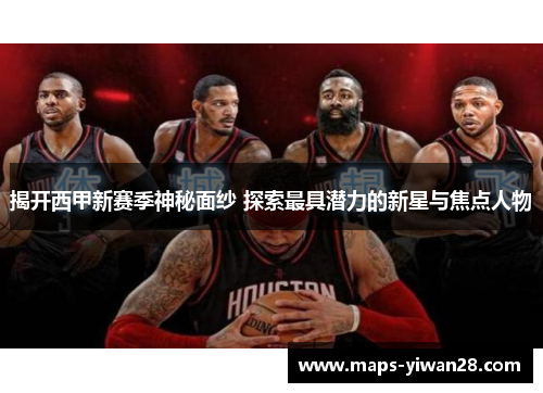 揭开西甲新赛季神秘面纱 探索最具潜力的新星与焦点人物