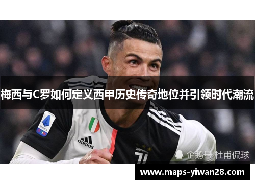 梅西与C罗如何定义西甲历史传奇地位并引领时代潮流