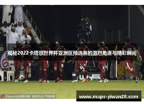揭秘2022卡塔尔世界杯亚洲区预选赛的激烈角逐与精彩瞬间