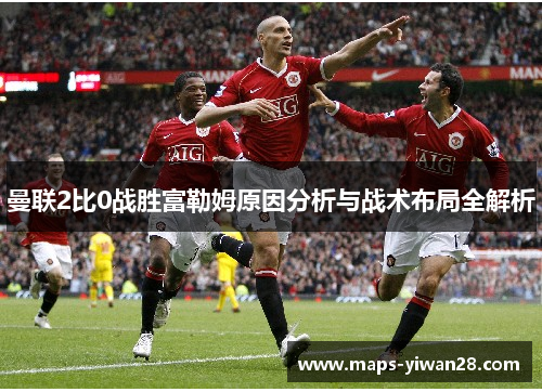 曼联2比0战胜富勒姆原因分析与战术布局全解析