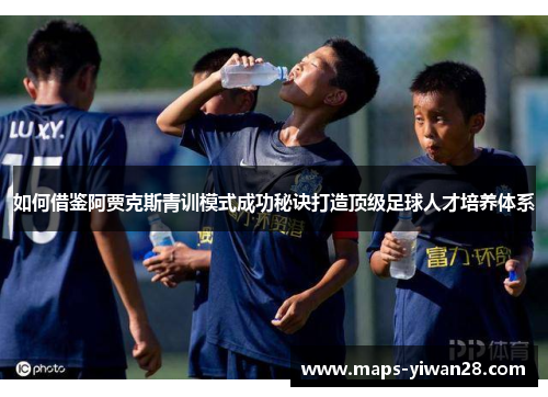 如何借鉴阿贾克斯青训模式成功秘诀打造顶级足球人才培养体系