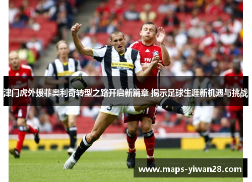 津门虎外援菲奥利奇转型之路开启新篇章 揭示足球生涯新机遇与挑战