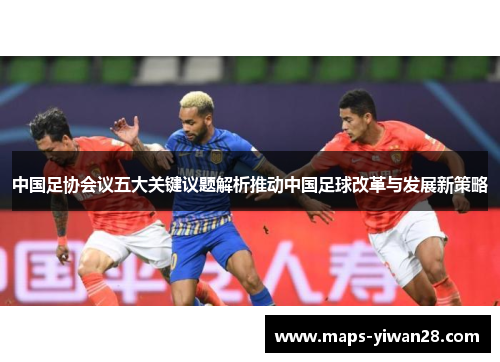 中国足协会议五大关键议题解析推动中国足球改革与发展新策略