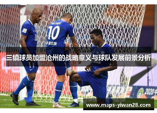 三镇球员加盟沧州的战略意义与球队发展前景分析