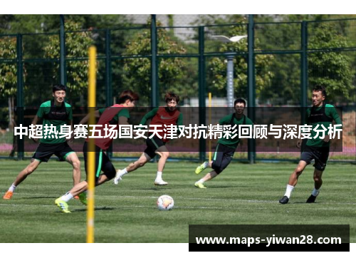 中超热身赛五场国安天津对抗精彩回顾与深度分析