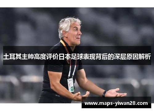 土耳其主帅高度评价日本足球表现背后的深层原因解析