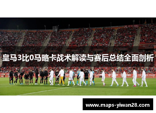 皇马3比0马略卡战术解读与赛后总结全面剖析