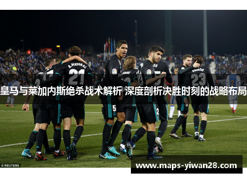 皇马与莱加内斯绝杀战术解析 深度剖析决胜时刻的战略布局