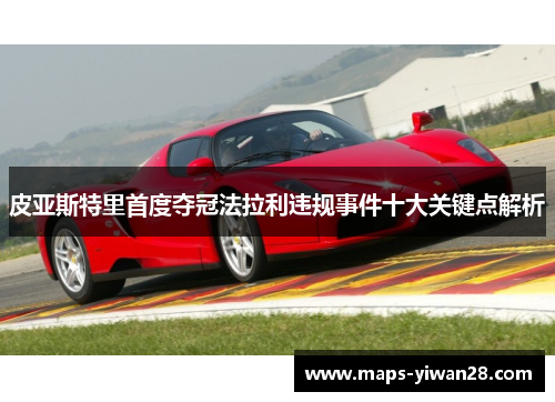 皮亚斯特里首度夺冠法拉利违规事件十大关键点解析