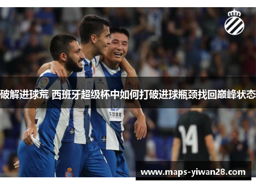 破解进球荒 西班牙超级杯中如何打破进球瓶颈找回巅峰状态