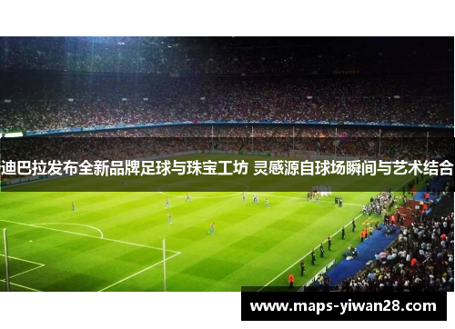 迪巴拉发布全新品牌足球与珠宝工坊 灵感源自球场瞬间与艺术结合